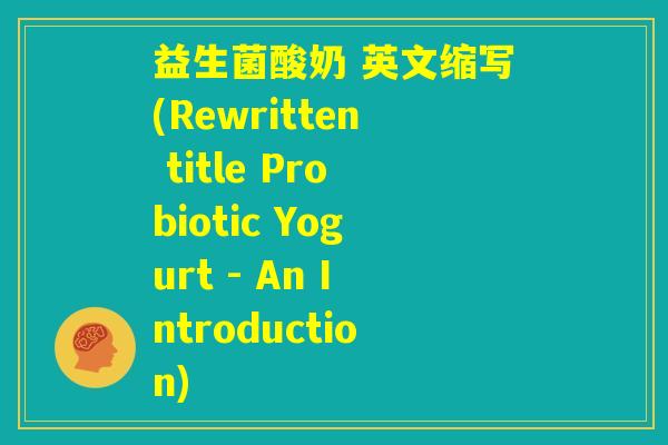 益生菌酸奶 英文缩写(Rewritten title Probiotic Yogurt - An Introduction) 益生菌酸奶 英文缩写(Rewritten title Probiotic Yogurt - An Introduction)