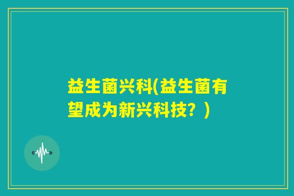 益生菌兴科(益生菌有望成为新兴科技？)