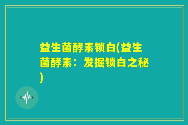 益生菌酵素锁白(益生菌酵素:发掘锁白之秘) 益生菌酵素锁白(益生菌酵素:发掘锁白之秘)