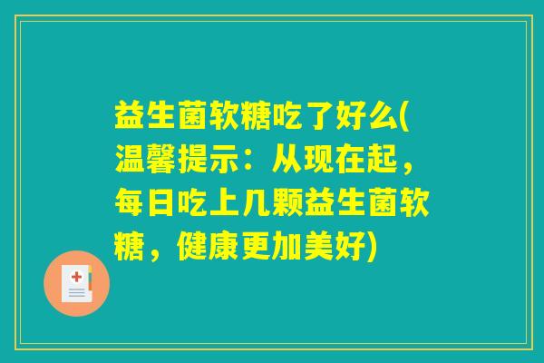 益生菌软糖吃了好么(温馨提示:从现在起,每日吃上几颗益生菌软糖,健康更加美好) 益生菌软糖吃了好么(温馨提示:从现在起,每日吃上几颗益生菌软糖,健康更加美好)
