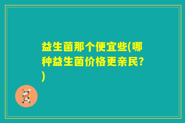 益生菌那个便宜些(哪种益生菌价格更亲民？)