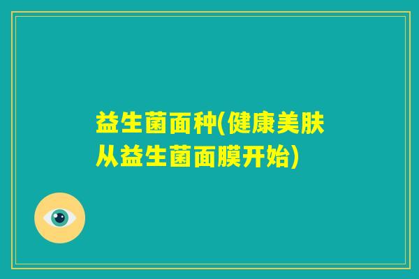 益生菌面种(健康美肤从益生菌面膜开始) 益生菌面种(健康美肤从益生菌面膜开始)