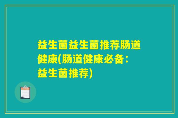 益生菌益生菌推荐肠道健康(肠道健康必备:益生菌推荐) 益生菌益生菌推荐肠道健康(肠道健康必备:益生菌推荐)