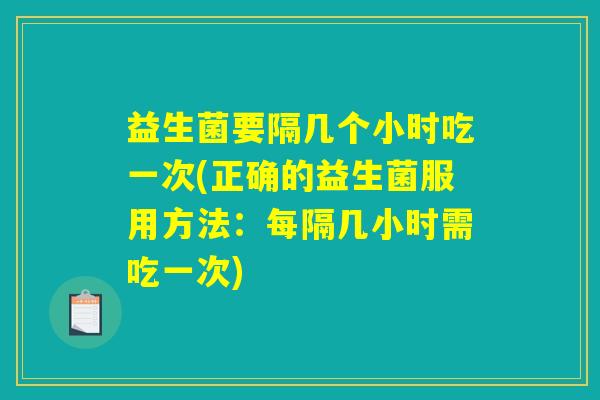 益生菌要隔几个小时吃一次(正确的益生菌服用方法：每隔几小时需吃一次)