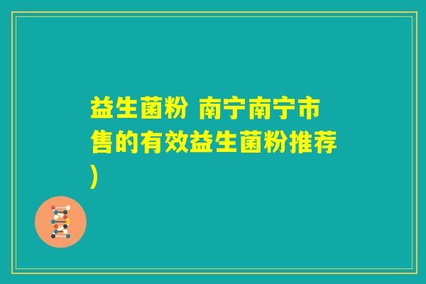 益生菌粉 南宁南宁市售的有效益生菌粉推荐)