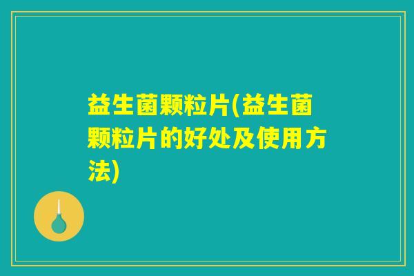 益生菌颗粒片(益生菌颗粒片的好处及使用方法)