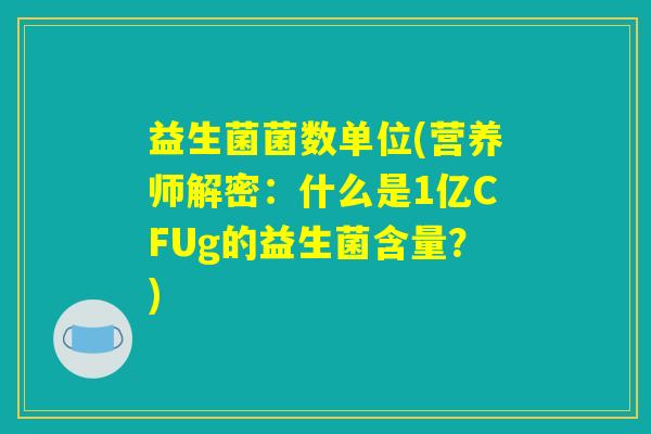 益生菌菌数单位(营养师解密:什么是1亿CFUg的益生菌含量?) 益生菌菌数单位(营养师解密:什么是1亿CFUg的益生菌含量?)