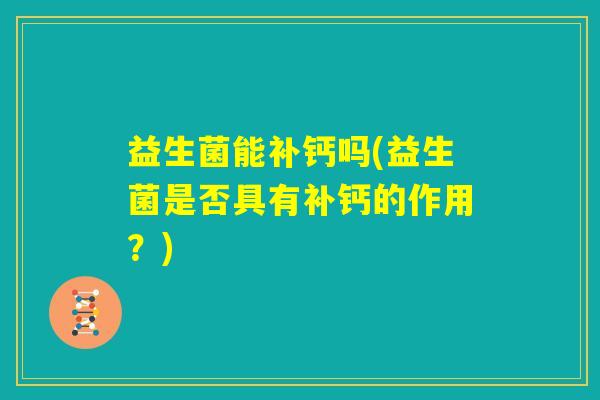 益生菌能补钙吗(益生菌是否具有补钙的作用?) 益生菌能补钙吗(益生菌是否具有补钙的作用?)