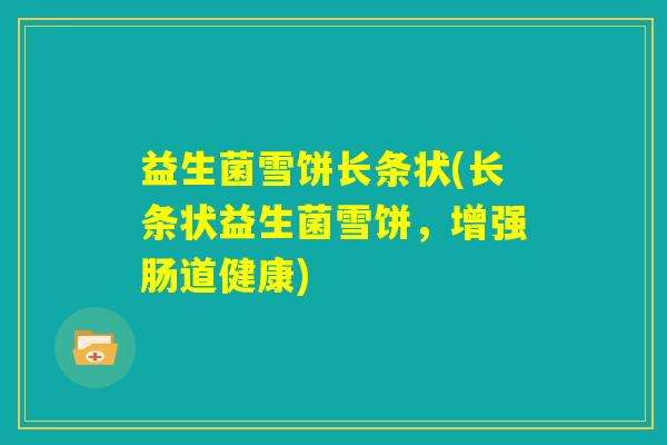 益生菌雪饼长条状(长条状益生菌雪饼,增强肠道健康) 益生菌雪饼长条状(长条状益生菌雪饼,增强肠道健康)