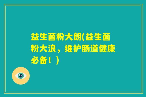 益生菌粉大朗(益生菌粉大浪，维护肠道健康必备！)
