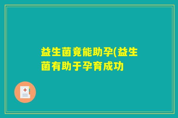 益生菌竟能助孕(益生菌有助于孕育成功