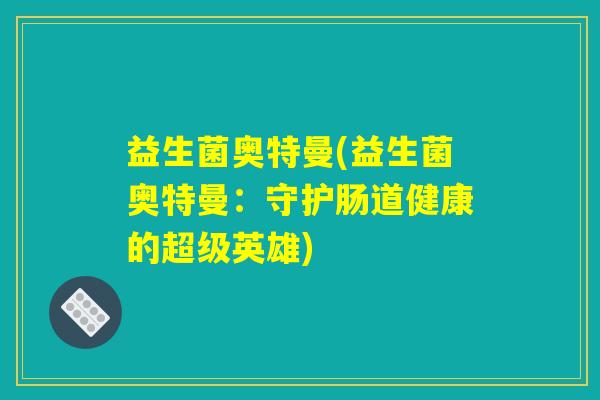 益生菌奥特曼(益生菌奥特曼:守护肠道健康的超级英雄) 益生菌奥特曼(益生菌奥特曼:守护肠道健康的超级英雄)
