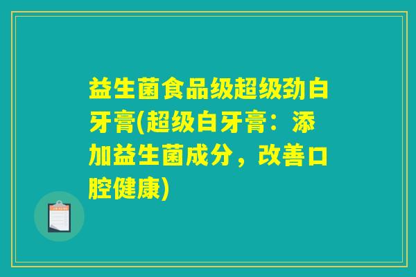 益生菌食品级超级劲白牙膏(超级白牙膏:添加益生菌成分,改善口腔健康) 益生菌食品级超级劲白牙膏(超级白牙膏:添加益生菌成分,改善口腔健康)