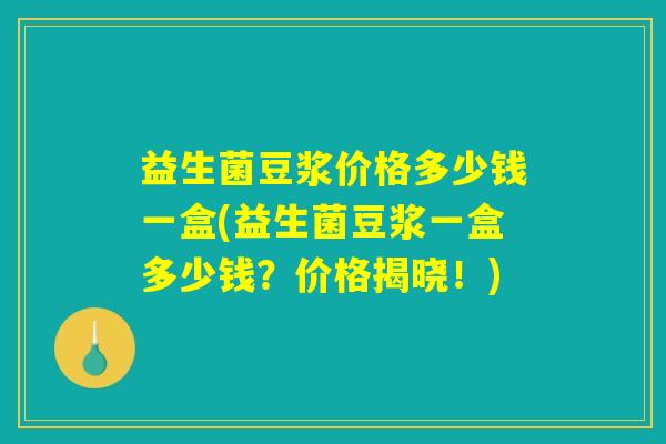 益生菌豆浆价格多少钱一盒(益生菌豆浆一盒多少钱?价格揭晓!) 益生菌豆浆价格多少钱一盒(益生菌豆浆一盒多少钱?价格揭晓!)