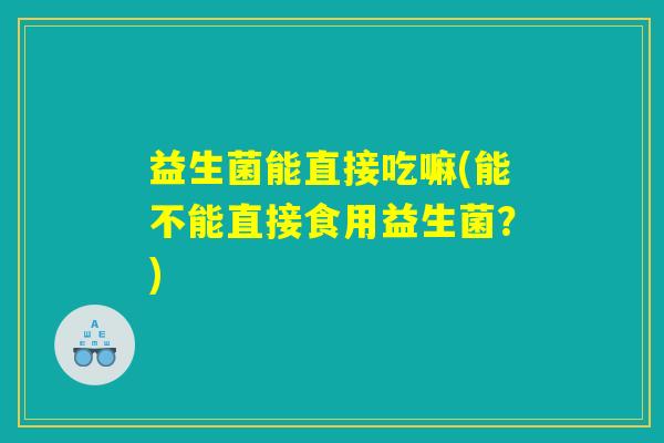 益生菌能直接吃嘛(能不能直接食用益生菌?) 益生菌能直接吃嘛(能不能直接食用益生菌?)