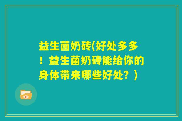 益生菌奶砖(好处多多！益生菌奶砖能给你的身体带来哪些好处？)
