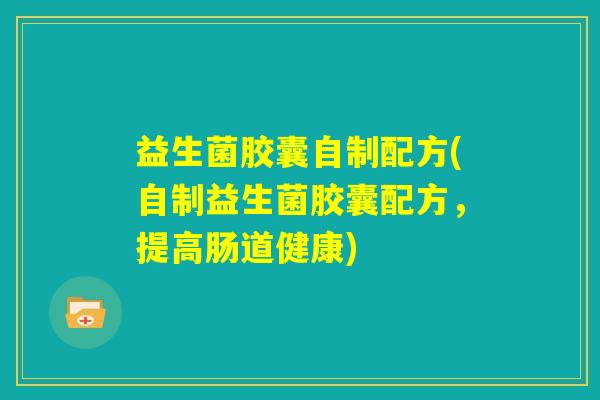 益生菌胶囊自制配方(自制益生菌胶囊配方，提高肠道健康)