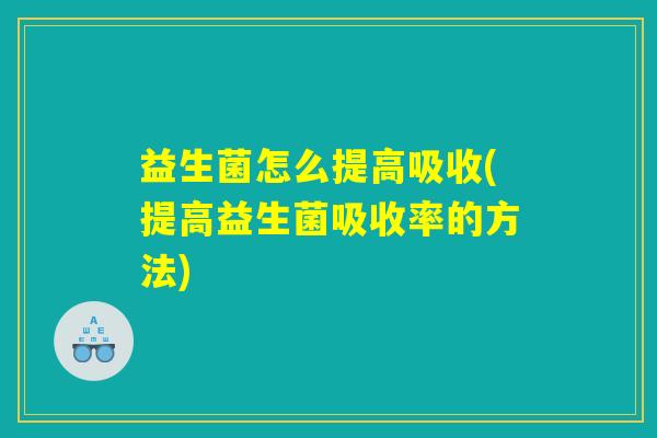 益生菌怎么提高吸收(提高益生菌吸收率的方法) 益生菌怎么提高吸收(提高益生菌吸收率的方法)