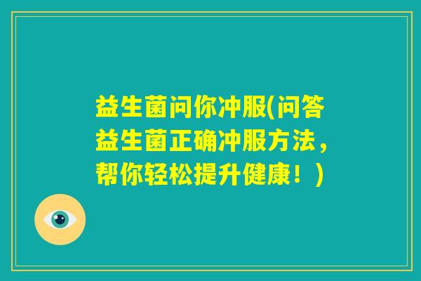 益生菌问你冲服(问答益生菌正确冲服方法，帮你轻松提升健康！)