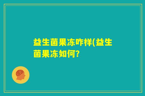 益生菌果冻咋样(益生菌果冻如何? 益生菌果冻咋样(益生菌果冻如何?