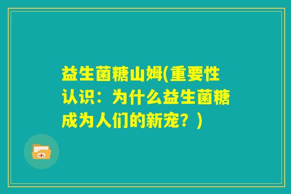 益生菌糖山姆(重要性认识：为什么益生菌糖成为人们的新宠？)