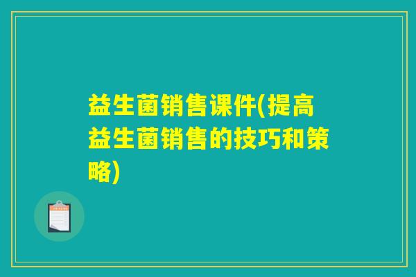 益生菌销售课件(提高益生菌销售的技巧和策略) 益生菌销售课件(提高益生菌销售的技巧和策略)