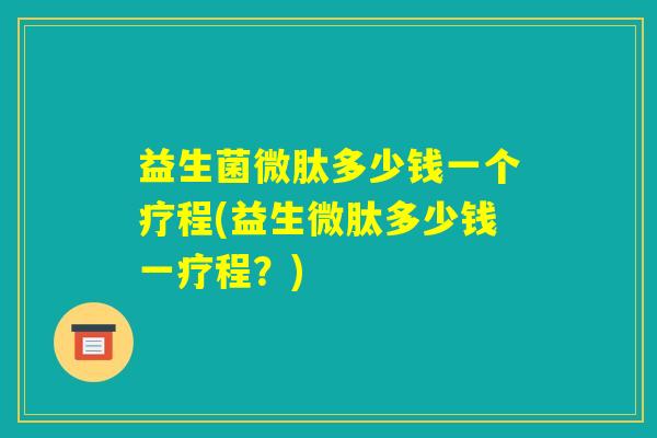益生菌微肽多少钱一个疗程(益生微肽多少钱一疗程?) 益生菌微肽多少钱一个疗程(益生微肽多少钱一疗程?)
