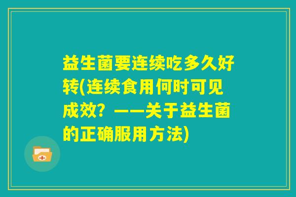 益生菌要连续吃多久好转(连续食用何时可见成效?——关于益生菌的正确服用方法) 益生菌要连续吃多久好转(连续食用何时可见成效?——关于益生菌的正确服用方法)