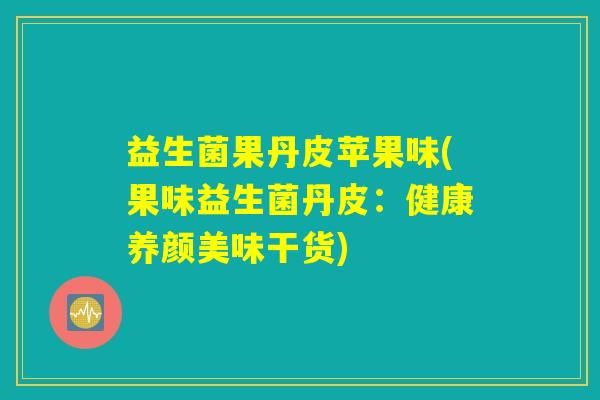 益生菌果丹皮苹果味(果味益生菌丹皮:健康养颜美味干货) 益生菌果丹皮苹果味(果味益生菌丹皮:健康养颜美味干货)