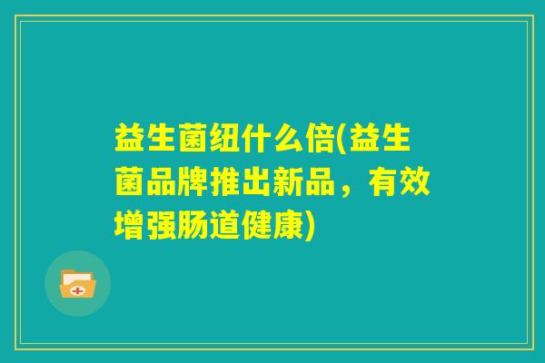 益生菌纽什么倍(益生菌品牌推出新品,有效增强肠道健康) 益生菌纽什么倍(益生菌品牌推出新品,有效增强肠道健康)