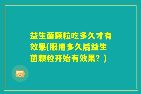 益生菌颗粒吃多久才有效果(服用多久后益生菌颗粒开始有效果?) 益生菌颗粒吃多久才有效果(服用多久后益生菌颗粒开始有效果?)