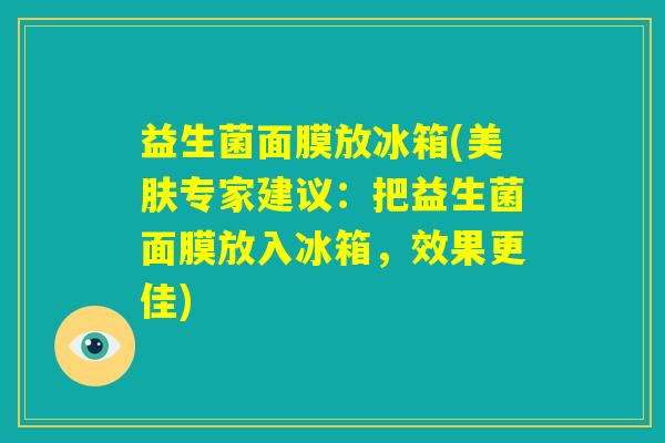益生菌面膜放冰箱(美肤专家建议:把益生菌面膜放入冰箱,效果更佳) 益生菌面膜放冰箱(美肤专家建议:把益生菌面膜放入冰箱,效果更佳)