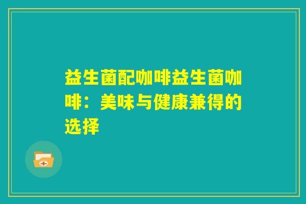 益生菌配咖啡益生菌咖啡：美味与健康兼得的选择