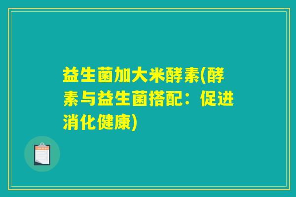 益生菌加大米酵素(酵素与益生菌搭配:促进消化健康) 益生菌加大米酵素(酵素与益生菌搭配:促进消化健康)