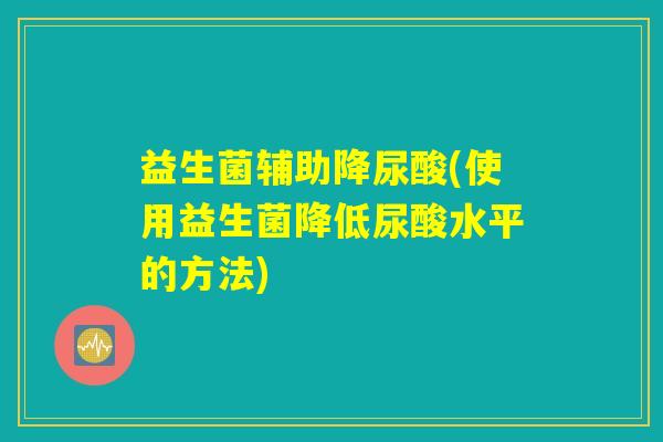 益生菌辅助降尿酸(使用益生菌降低尿酸水平的方法) 益生菌辅助降尿酸(使用益生菌降低尿酸水平的方法)