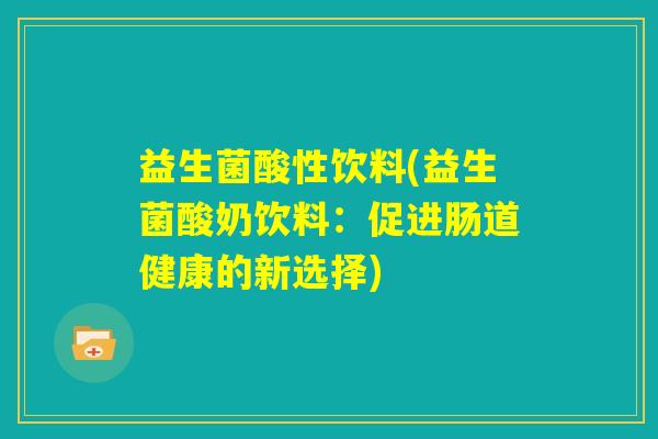 益生菌酸性饮料(益生菌酸奶饮料:促进肠道健康的新选择) 益生菌酸性饮料(益生菌酸奶饮料:促进肠道健康的新选择)