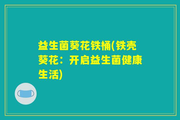益生菌葵花铁桶(铁壳葵花:开启益生菌健康生活) 益生菌葵花铁桶(铁壳葵花:开启益生菌健康生活)