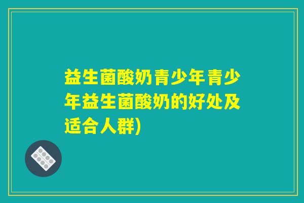 益生菌酸奶青少年青少年益生菌酸奶的好处及适合人群) 益生菌酸奶青少年青少年益生菌酸奶的好处及适合人群)