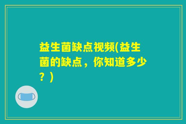 益生菌缺点视频(益生菌的缺点,你知道多少?) 益生菌缺点视频(益生菌的缺点,你知道多少?)