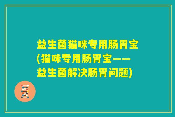 益生菌猫咪专用肠胃宝(猫咪专用肠胃宝——益生菌解决肠胃问题) 益生菌猫咪专用肠胃宝(猫咪专用肠胃宝——益生菌解决肠胃问题)