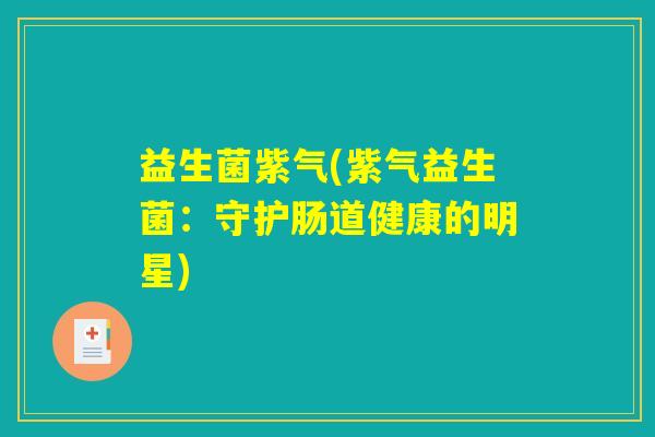 益生菌紫气(紫气益生菌:守护肠道健康的明星) 益生菌紫气(紫气益生菌:守护肠道健康的明星)