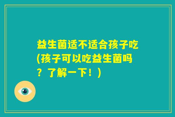益生菌适不适合孩子吃(孩子可以吃益生菌吗？了解一下！)