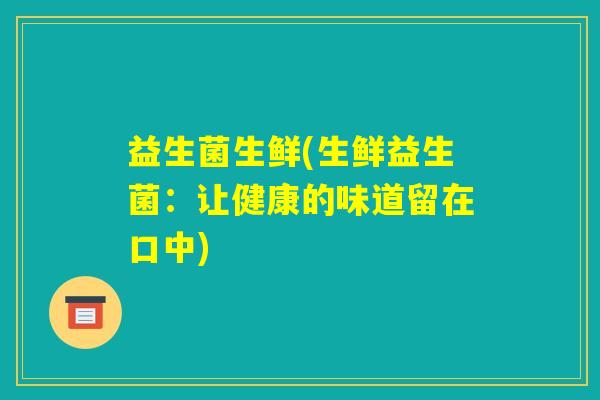 益生菌生鲜(生鲜益生菌:让健康的味道留在口中) 益生菌生鲜(生鲜益生菌:让健康的味道留在口中)