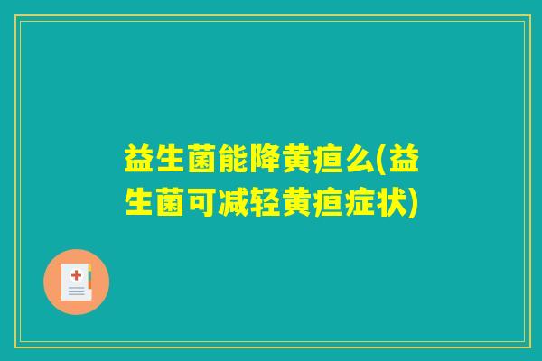益生菌能降黄疸么(益生菌可减轻黄疸症状) 益生菌能降黄疸么(益生菌可减轻黄疸症状)