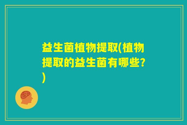 益生菌植物提取(植物提取的益生菌有哪些?) 益生菌植物提取(植物提取的益生菌有哪些?)
