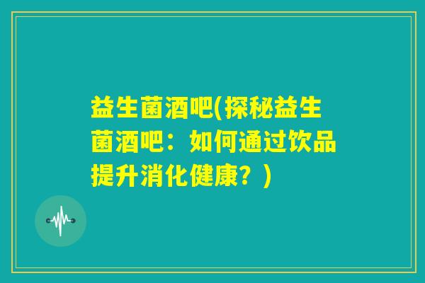 益生菌酒吧(探秘益生菌酒吧:如何通过饮品提升消化健康?) 益生菌酒吧(探秘益生菌酒吧:如何通过饮品提升消化健康?)