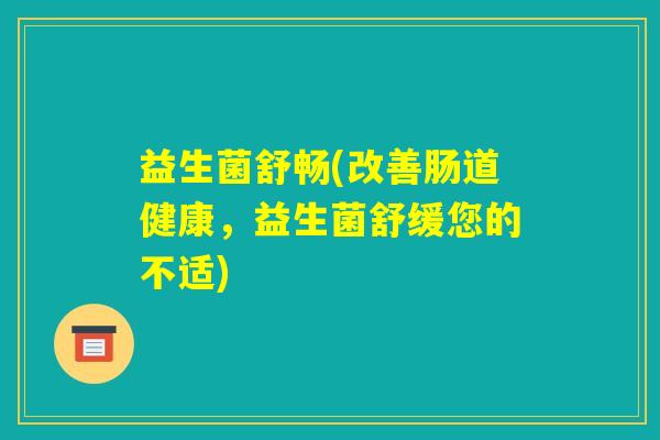 益生菌舒畅(改善肠道健康,益生菌舒缓您的不适) 益生菌舒畅(改善肠道健康,益生菌舒缓您的不适)