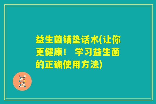 益生菌铺垫话术(让你更健康! 学习益生菌的正确使用方法) 益生菌铺垫话术(让你更健康! 学习益生菌的正确使用方法)