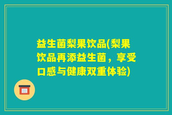 益生菌梨果饮品(梨果饮品再添益生菌,享受口感与健康双重体验) 益生菌梨果饮品(梨果饮品再添益生菌,享受口感与健康双重体验)
