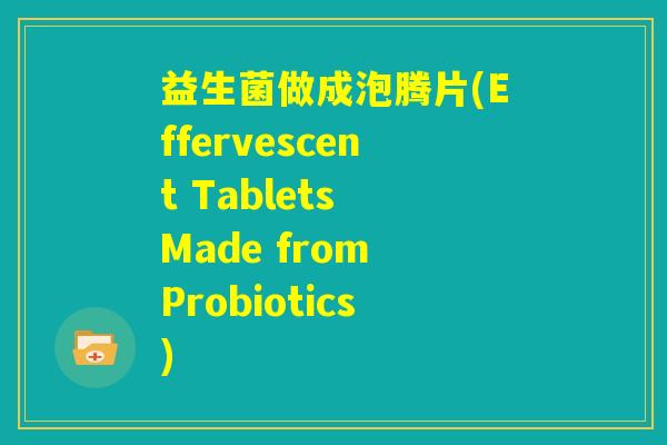 益生菌做成泡腾片(Effervescent Tablets Made from Probiotics) 益生菌做成泡腾片(Effervescent Tablets Made from Probiotics)